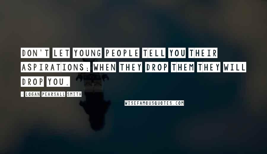 Logan Pearsall Smith Quotes: Don't let young people tell you their aspirations; when they drop them they will drop you.