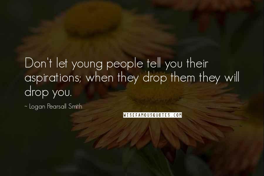 Logan Pearsall Smith Quotes: Don't let young people tell you their aspirations; when they drop them they will drop you.