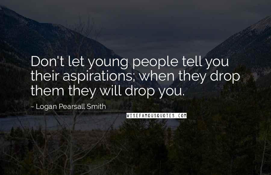 Logan Pearsall Smith Quotes: Don't let young people tell you their aspirations; when they drop them they will drop you.