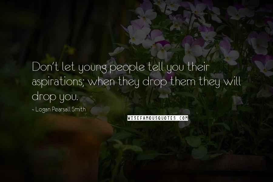 Logan Pearsall Smith Quotes: Don't let young people tell you their aspirations; when they drop them they will drop you.