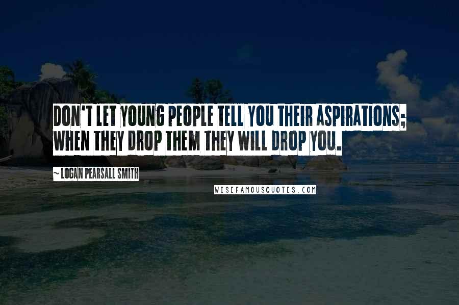 Logan Pearsall Smith Quotes: Don't let young people tell you their aspirations; when they drop them they will drop you.