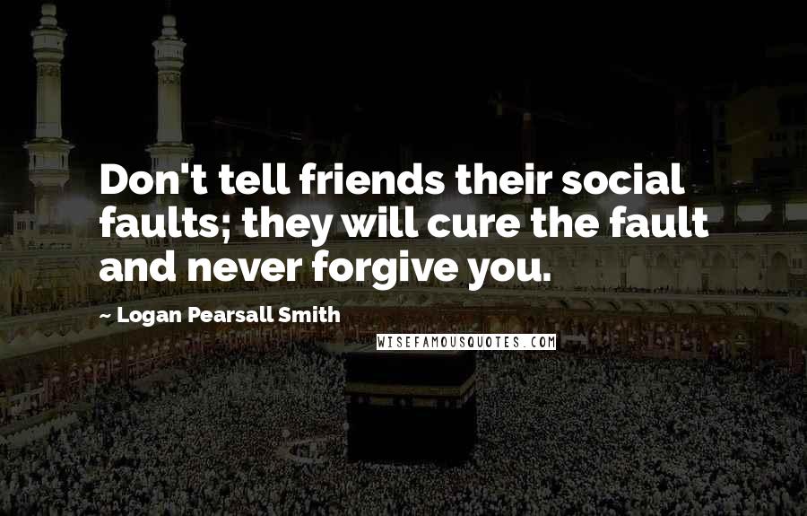 Logan Pearsall Smith Quotes: Don't tell friends their social faults; they will cure the fault and never forgive you.