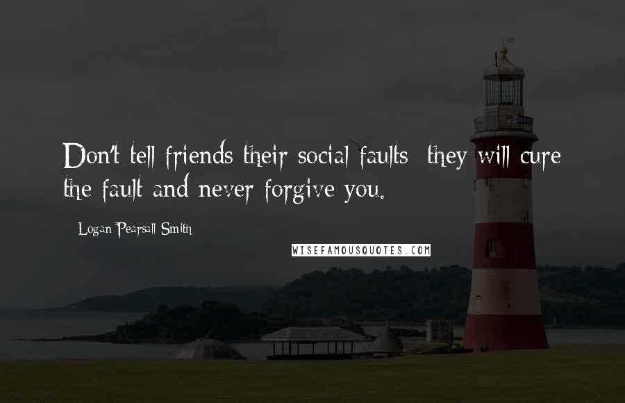 Logan Pearsall Smith Quotes: Don't tell friends their social faults; they will cure the fault and never forgive you.