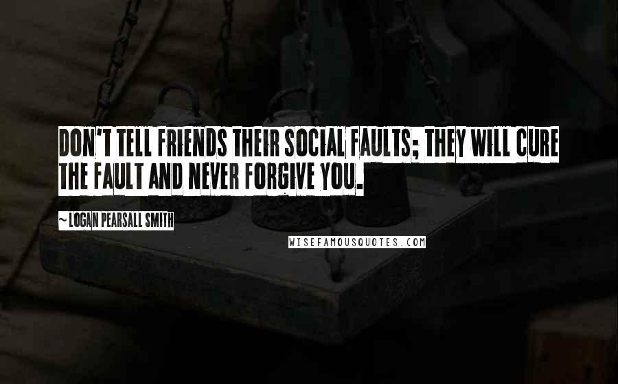 Logan Pearsall Smith Quotes: Don't tell friends their social faults; they will cure the fault and never forgive you.