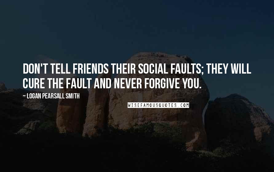 Logan Pearsall Smith Quotes: Don't tell friends their social faults; they will cure the fault and never forgive you.