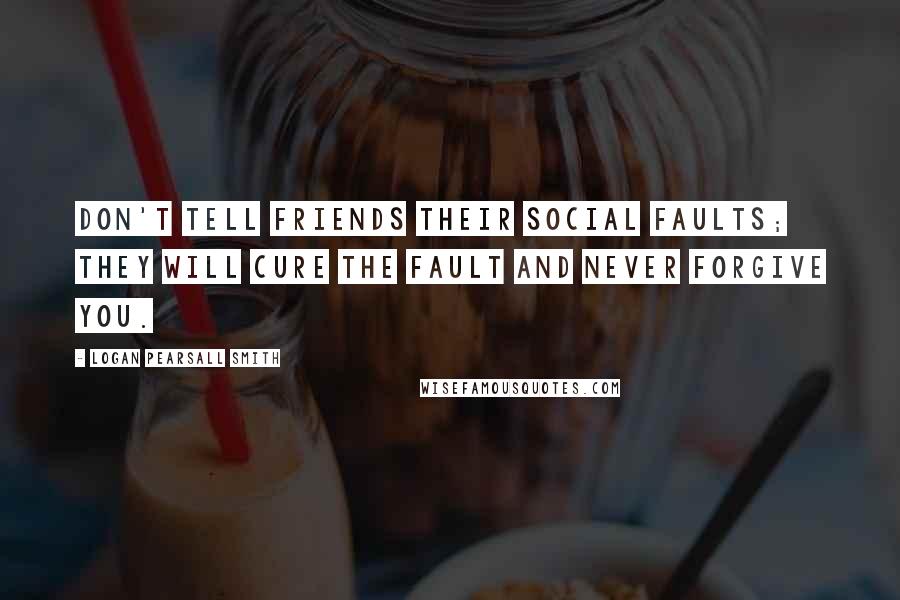 Logan Pearsall Smith Quotes: Don't tell friends their social faults; they will cure the fault and never forgive you.