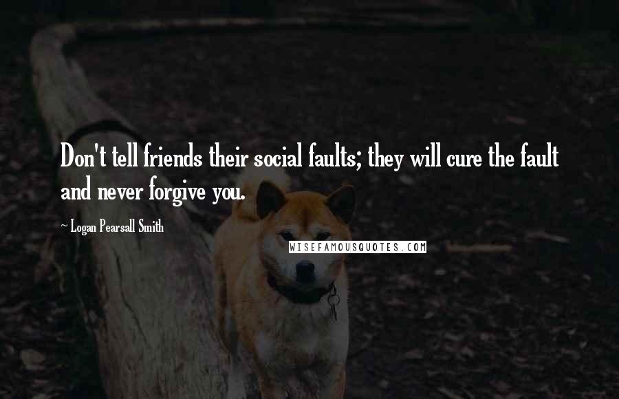 Logan Pearsall Smith Quotes: Don't tell friends their social faults; they will cure the fault and never forgive you.