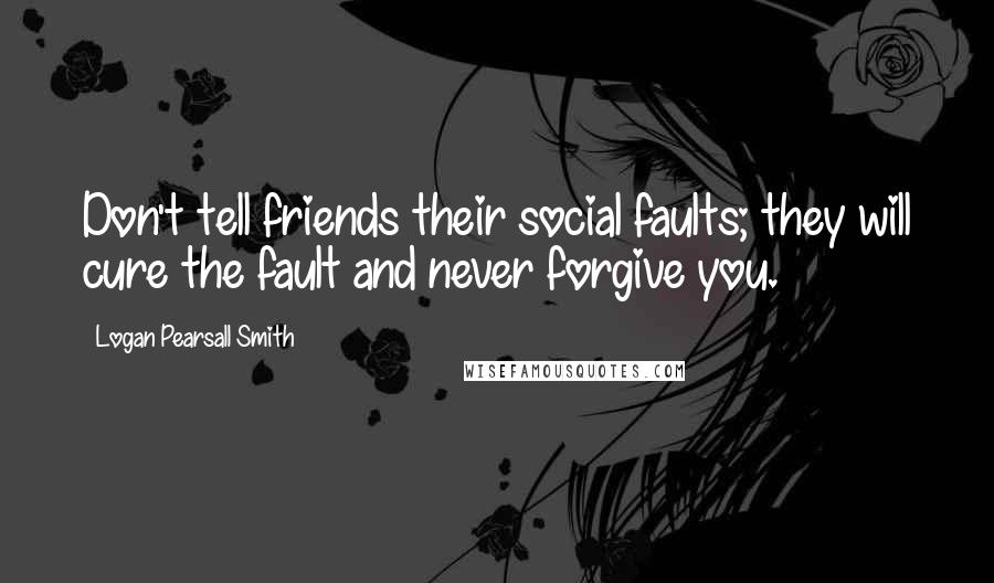 Logan Pearsall Smith Quotes: Don't tell friends their social faults; they will cure the fault and never forgive you.