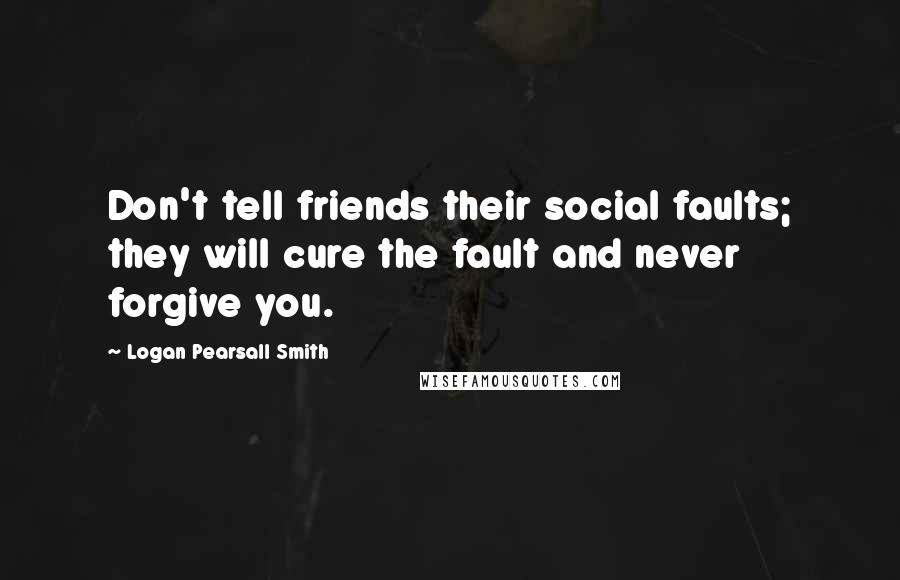 Logan Pearsall Smith Quotes: Don't tell friends their social faults; they will cure the fault and never forgive you.