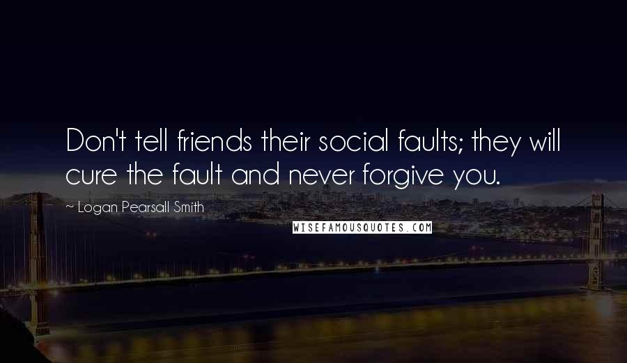 Logan Pearsall Smith Quotes: Don't tell friends their social faults; they will cure the fault and never forgive you.