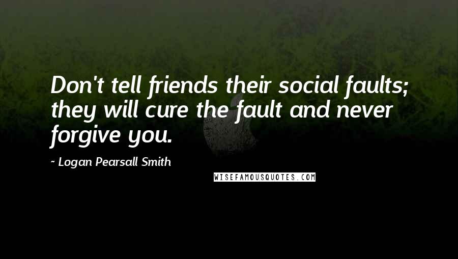 Logan Pearsall Smith Quotes: Don't tell friends their social faults; they will cure the fault and never forgive you.
