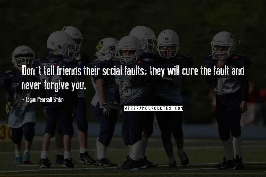 Logan Pearsall Smith Quotes: Don't tell friends their social faults; they will cure the fault and never forgive you.