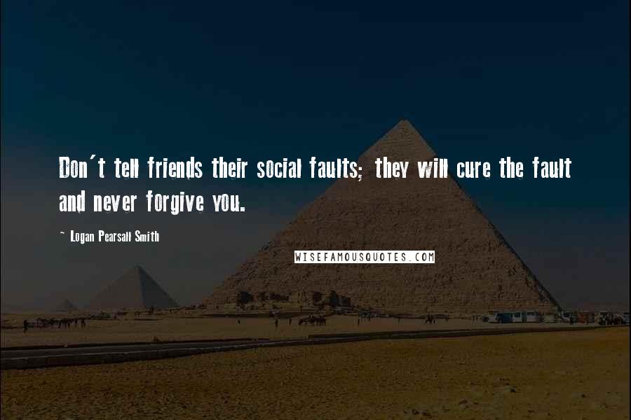 Logan Pearsall Smith Quotes: Don't tell friends their social faults; they will cure the fault and never forgive you.