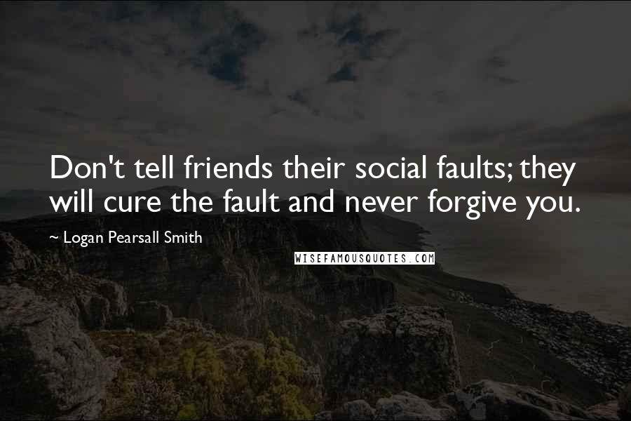 Logan Pearsall Smith Quotes: Don't tell friends their social faults; they will cure the fault and never forgive you.