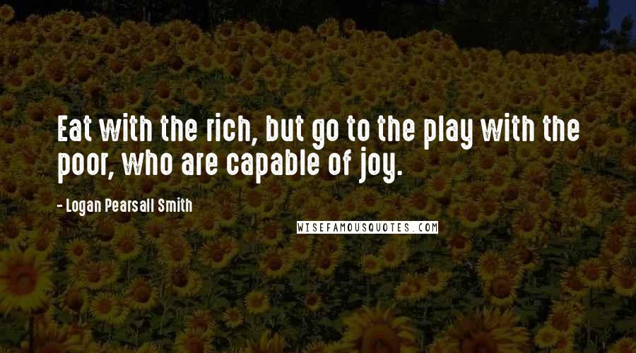 Logan Pearsall Smith Quotes: Eat with the rich, but go to the play with the poor, who are capable of joy.