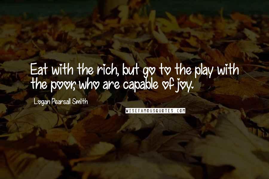 Logan Pearsall Smith Quotes: Eat with the rich, but go to the play with the poor, who are capable of joy.