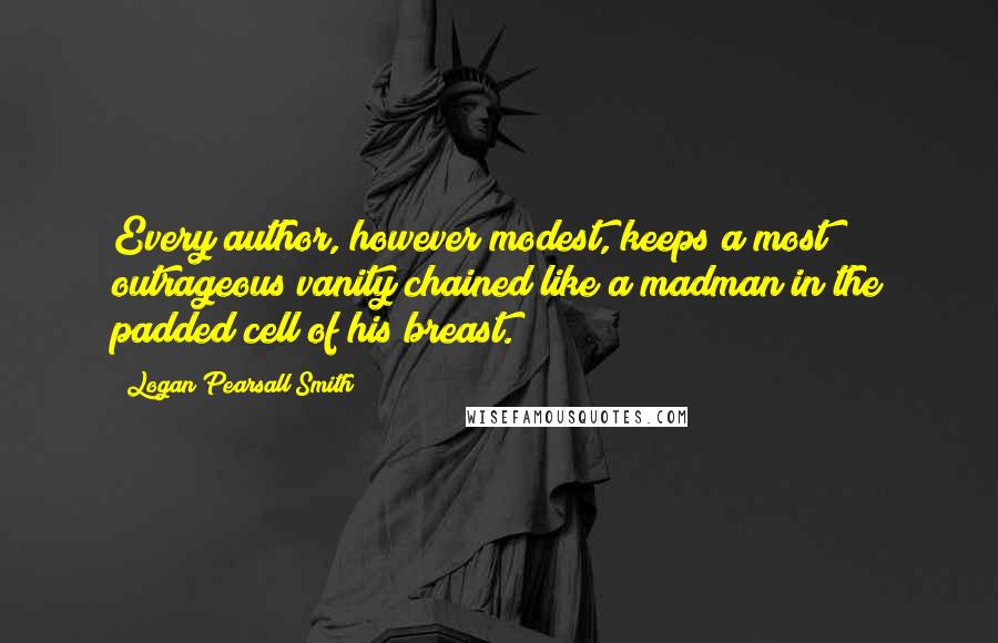 Logan Pearsall Smith Quotes: Every author, however modest, keeps a most outrageous vanity chained like a madman in the padded cell of his breast.