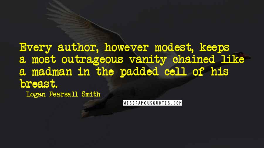 Logan Pearsall Smith Quotes: Every author, however modest, keeps a most outrageous vanity chained like a madman in the padded cell of his breast.