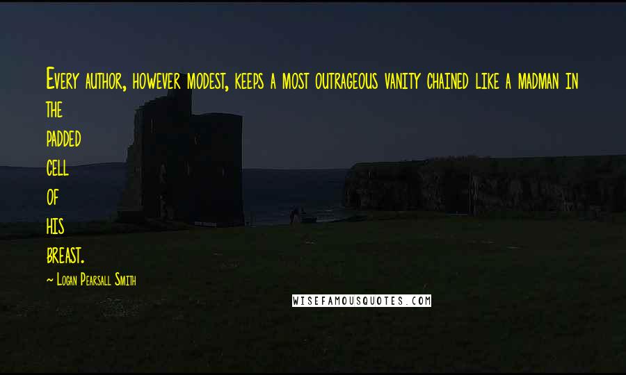 Logan Pearsall Smith Quotes: Every author, however modest, keeps a most outrageous vanity chained like a madman in the padded cell of his breast.