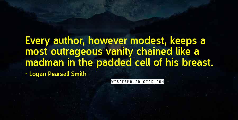 Logan Pearsall Smith Quotes: Every author, however modest, keeps a most outrageous vanity chained like a madman in the padded cell of his breast.