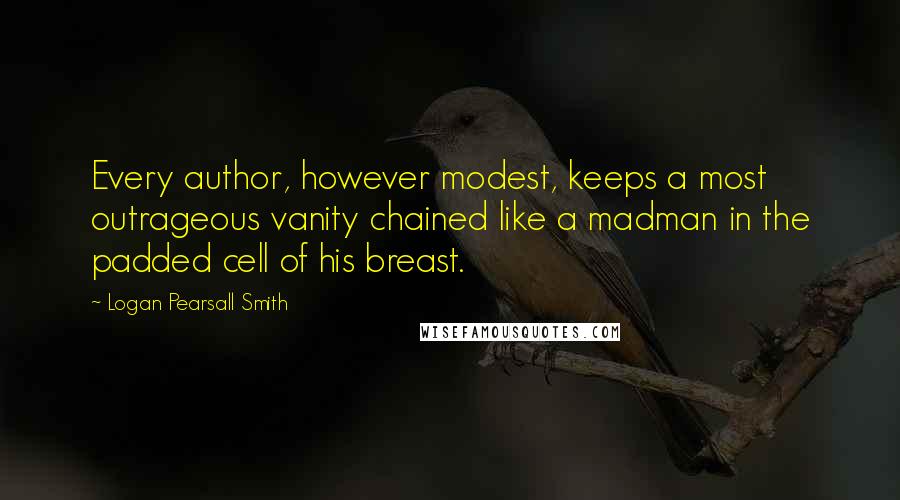 Logan Pearsall Smith Quotes: Every author, however modest, keeps a most outrageous vanity chained like a madman in the padded cell of his breast.