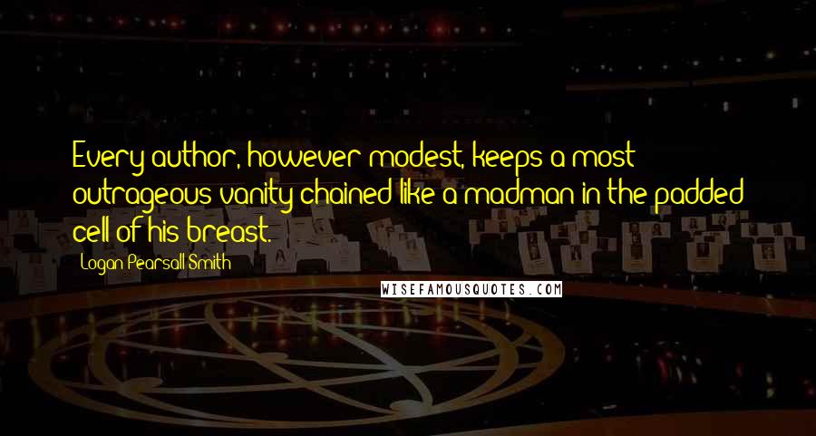 Logan Pearsall Smith Quotes: Every author, however modest, keeps a most outrageous vanity chained like a madman in the padded cell of his breast.