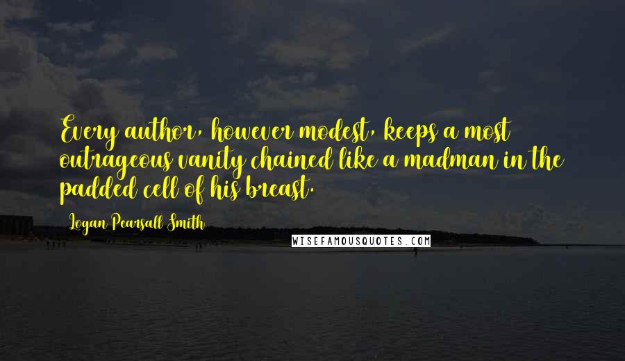 Logan Pearsall Smith Quotes: Every author, however modest, keeps a most outrageous vanity chained like a madman in the padded cell of his breast.