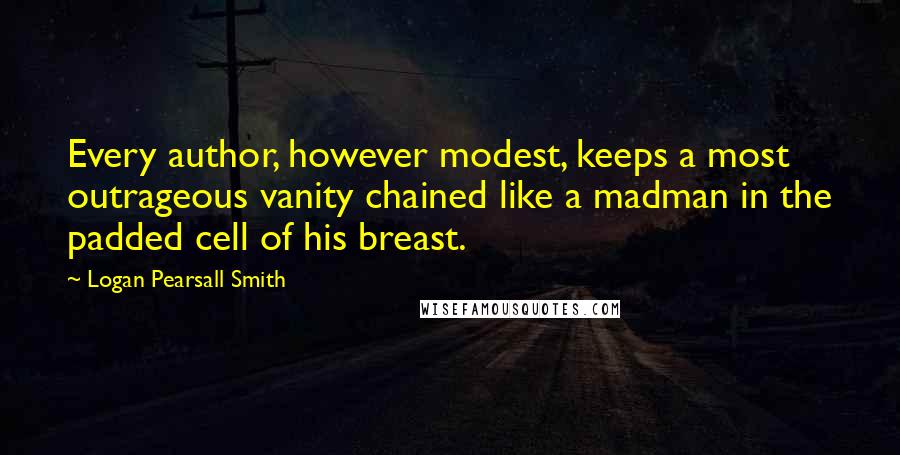 Logan Pearsall Smith Quotes: Every author, however modest, keeps a most outrageous vanity chained like a madman in the padded cell of his breast.