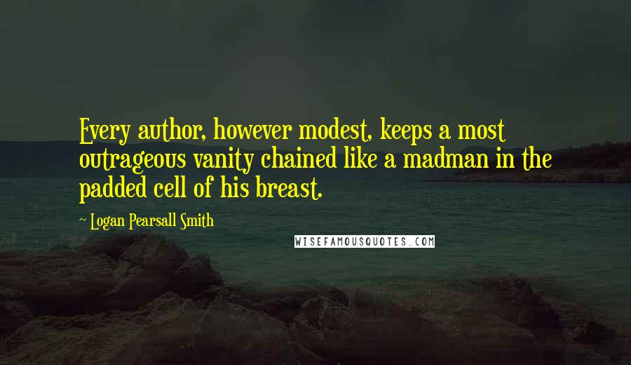 Logan Pearsall Smith Quotes: Every author, however modest, keeps a most outrageous vanity chained like a madman in the padded cell of his breast.