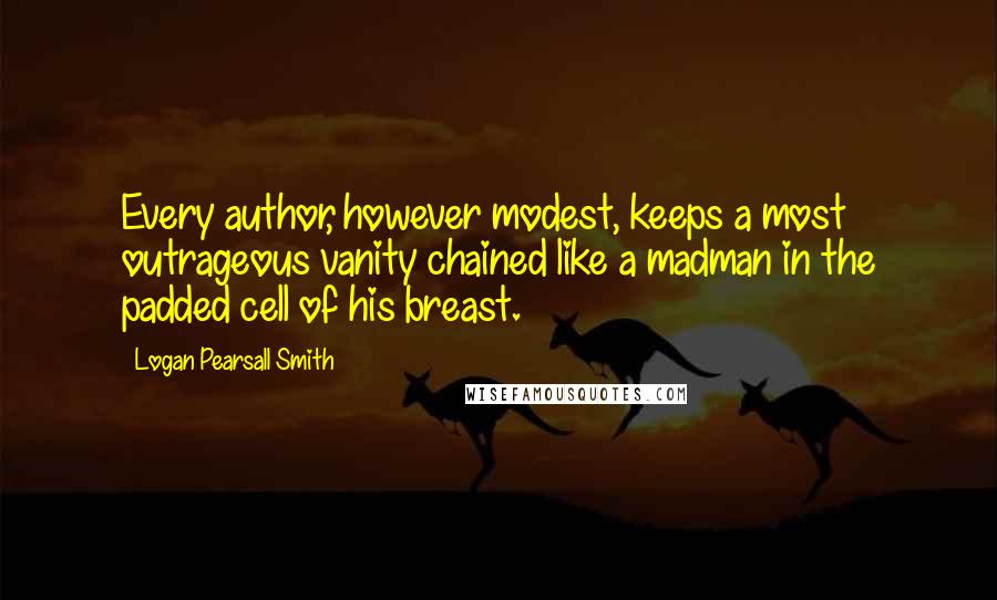 Logan Pearsall Smith Quotes: Every author, however modest, keeps a most outrageous vanity chained like a madman in the padded cell of his breast.