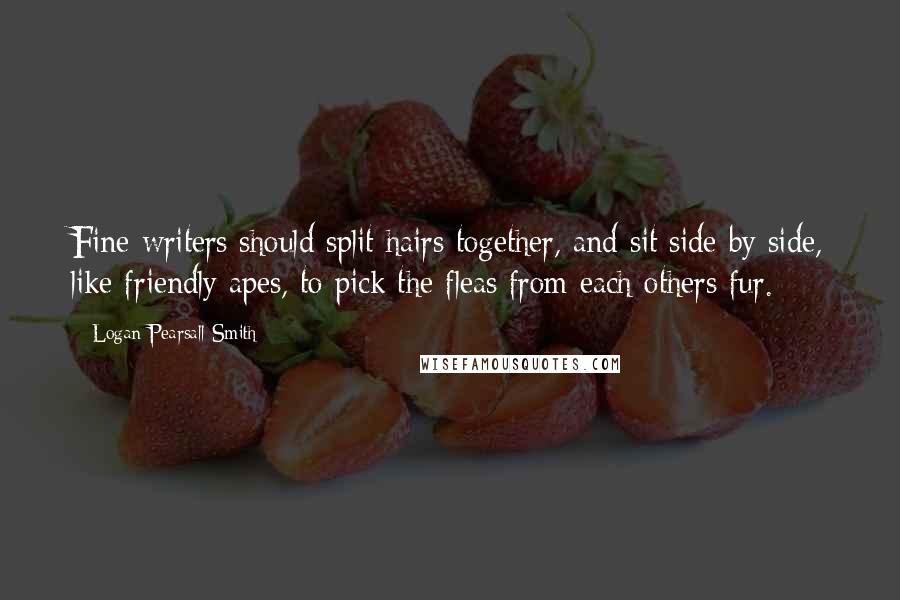 Logan Pearsall Smith Quotes: Fine writers should split hairs together, and sit side by side, like friendly apes, to pick the fleas from each others fur.