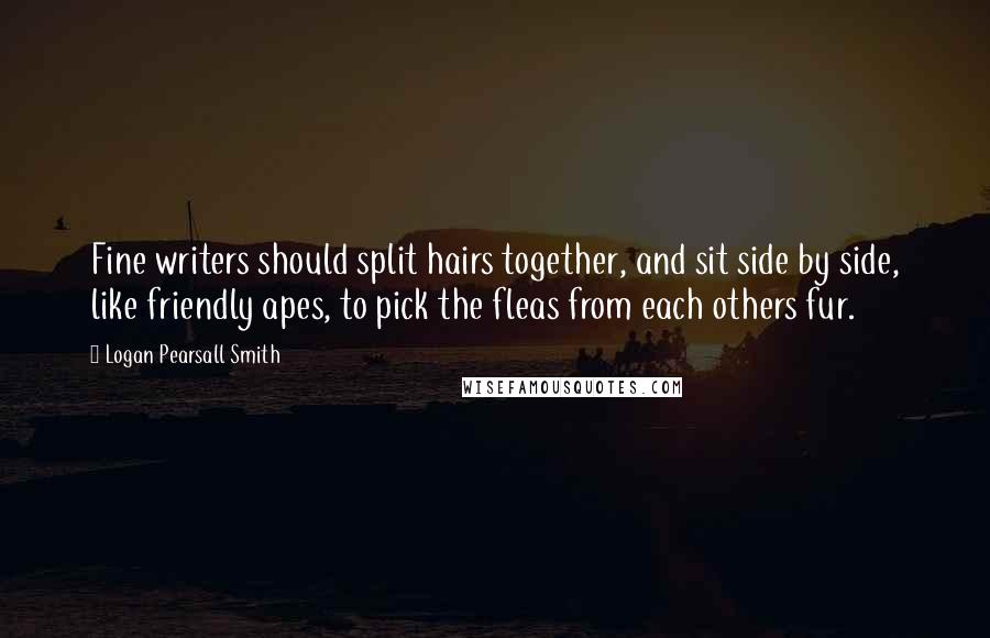 Logan Pearsall Smith Quotes: Fine writers should split hairs together, and sit side by side, like friendly apes, to pick the fleas from each others fur.