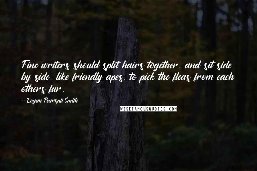 Logan Pearsall Smith Quotes: Fine writers should split hairs together, and sit side by side, like friendly apes, to pick the fleas from each others fur.