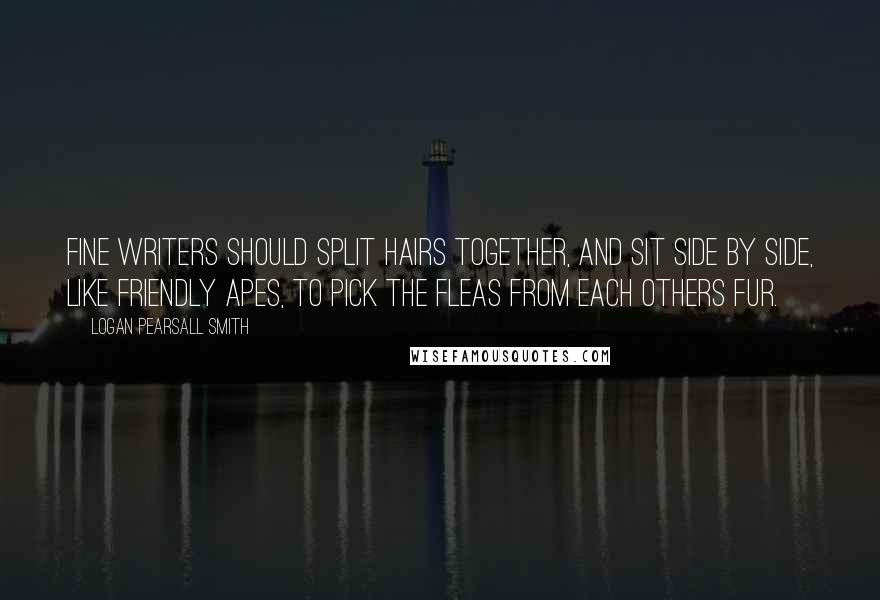 Logan Pearsall Smith Quotes: Fine writers should split hairs together, and sit side by side, like friendly apes, to pick the fleas from each others fur.