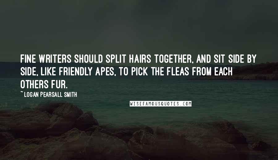 Logan Pearsall Smith Quotes: Fine writers should split hairs together, and sit side by side, like friendly apes, to pick the fleas from each others fur.