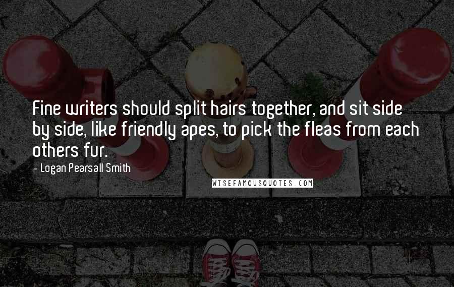 Logan Pearsall Smith Quotes: Fine writers should split hairs together, and sit side by side, like friendly apes, to pick the fleas from each others fur.