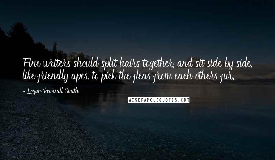 Logan Pearsall Smith Quotes: Fine writers should split hairs together, and sit side by side, like friendly apes, to pick the fleas from each others fur.