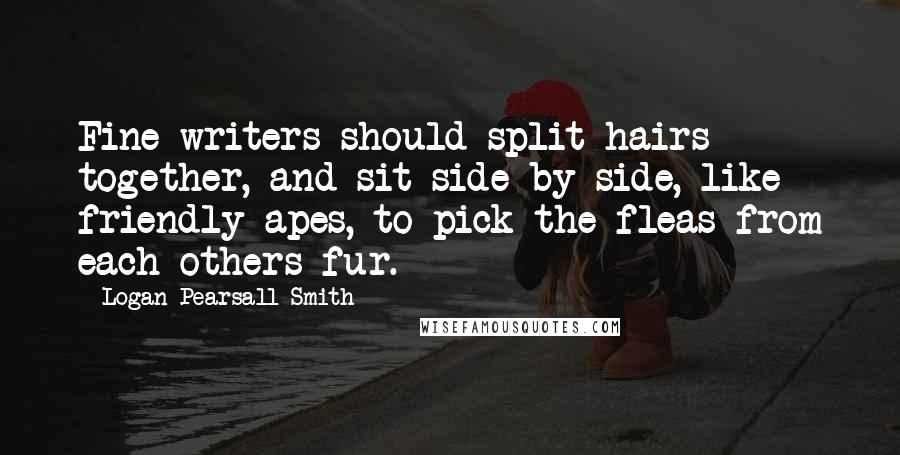 Logan Pearsall Smith Quotes: Fine writers should split hairs together, and sit side by side, like friendly apes, to pick the fleas from each others fur.