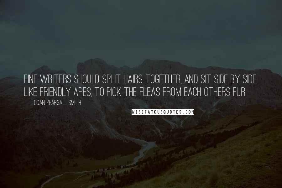 Logan Pearsall Smith Quotes: Fine writers should split hairs together, and sit side by side, like friendly apes, to pick the fleas from each others fur.