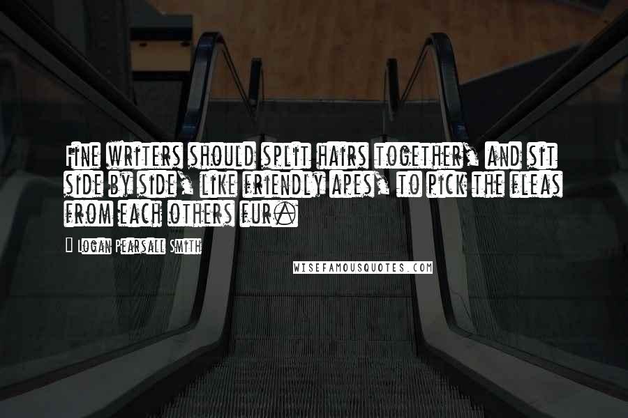 Logan Pearsall Smith Quotes: Fine writers should split hairs together, and sit side by side, like friendly apes, to pick the fleas from each others fur.