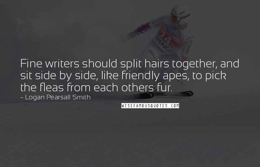 Logan Pearsall Smith Quotes: Fine writers should split hairs together, and sit side by side, like friendly apes, to pick the fleas from each others fur.