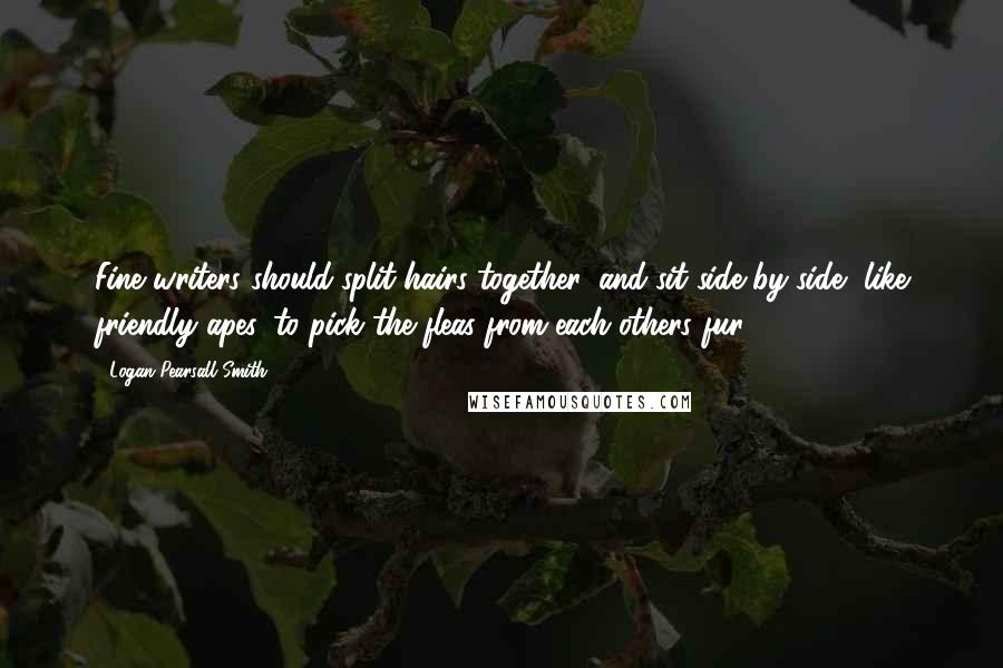 Logan Pearsall Smith Quotes: Fine writers should split hairs together, and sit side by side, like friendly apes, to pick the fleas from each others fur.