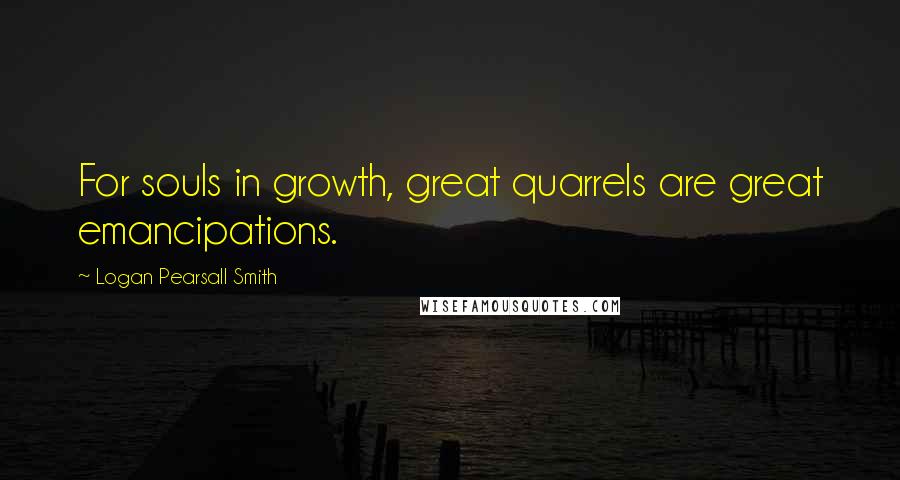 Logan Pearsall Smith Quotes: For souls in growth, great quarrels are great emancipations.