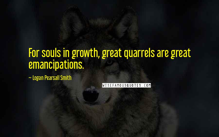 Logan Pearsall Smith Quotes: For souls in growth, great quarrels are great emancipations.