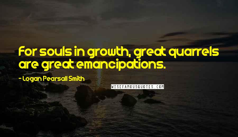 Logan Pearsall Smith Quotes: For souls in growth, great quarrels are great emancipations.