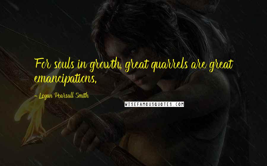 Logan Pearsall Smith Quotes: For souls in growth, great quarrels are great emancipations.
