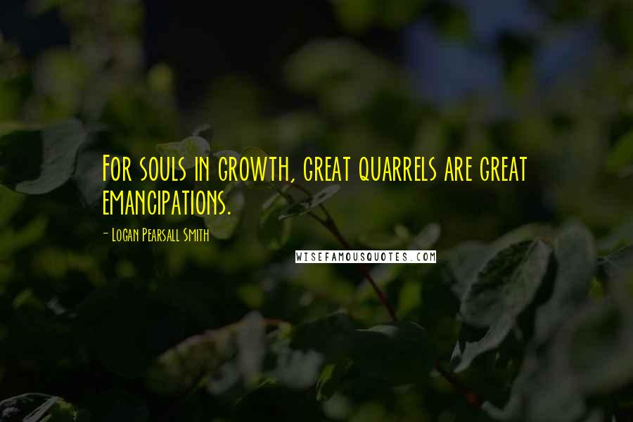 Logan Pearsall Smith Quotes: For souls in growth, great quarrels are great emancipations.