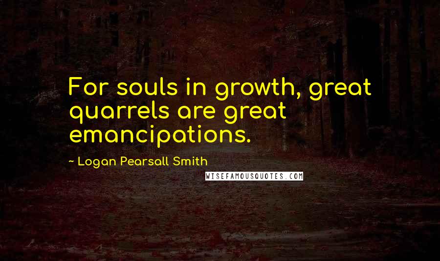 Logan Pearsall Smith Quotes: For souls in growth, great quarrels are great emancipations.
