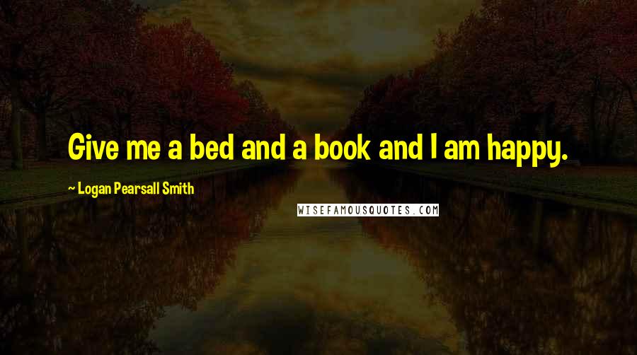Logan Pearsall Smith Quotes: Give me a bed and a book and I am happy.