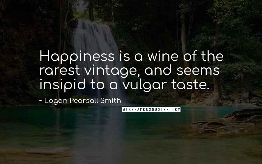Logan Pearsall Smith Quotes: Happiness is a wine of the rarest vintage, and seems insipid to a vulgar taste.
